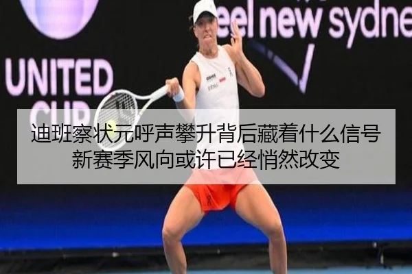 迪班察状元呼声攀升背后藏着什么信号新赛季风向或许已经悄然改变